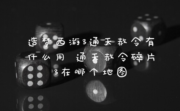 造梦西游3通天赦令有什么用 通天赦令碎片3在哪个地图