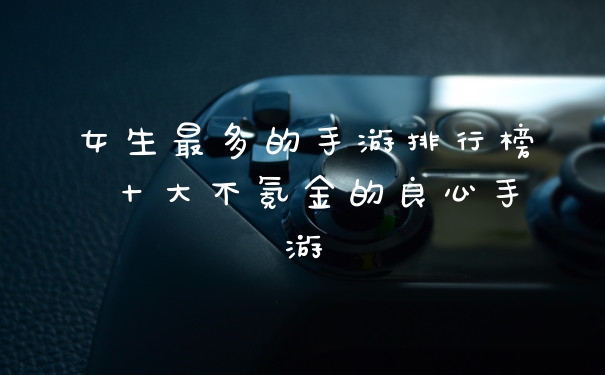 女生最多的手游排行榜 十大不氪金的良心手游