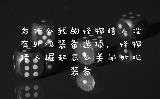 为什么我的怪物猎人没有外观装备选项，怪物猎人崛起怎么关闭外观装备