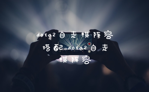 dota2自走棋阵容搭配_dota2自走棋阵容