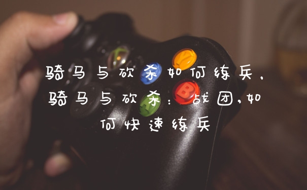 骑马与砍杀如何练兵,骑马与砍杀:战团,如何快速练兵