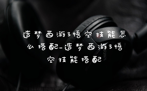 造梦西游3悟空技能怎么搭配_造梦西游3悟空技能搭配