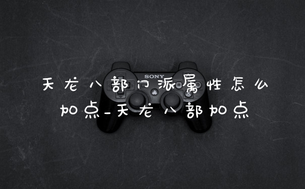天龙八部门派属性怎么加点_天龙八部加点