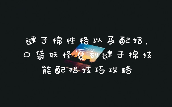 毽子棉性格以及配招,口袋妖怪复刻毽子棉技能配招技巧攻略