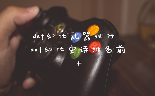 dnf幻化武器排行 dnf幻化史诗排名前十