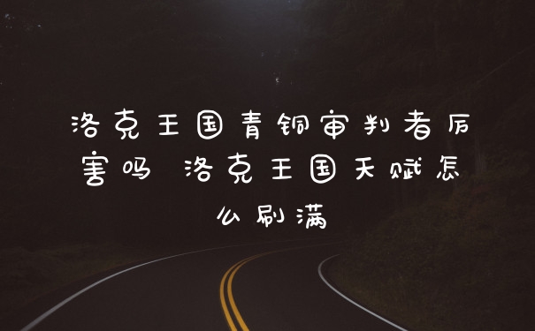 洛克王国青铜审判者厉害吗 洛克王国天赋怎么刷满