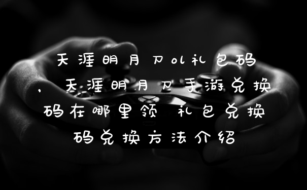 天涯明月刀ol礼包码，天涯明月刀手游兑换码在哪里领 礼包兑换码兑换方法介绍