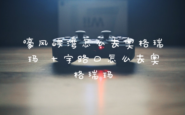 嚎风峡湾怎么去奥格瑞玛 十字路口怎么去奥格瑞玛