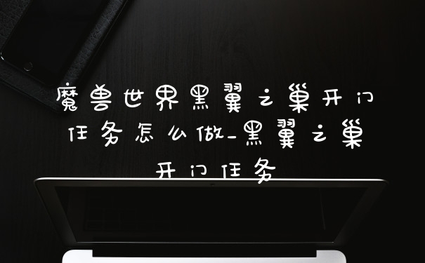 魔兽世界黑翼之巢开门任务怎么做_黑翼之巢开门任务