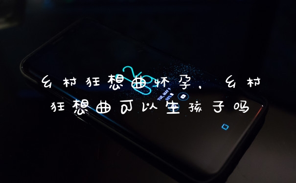 乡村狂想曲怀孕，乡村狂想曲可以生孩子吗