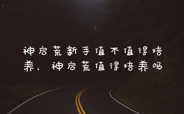 神启荒新手值不值得培养，神启荒值得培养吗