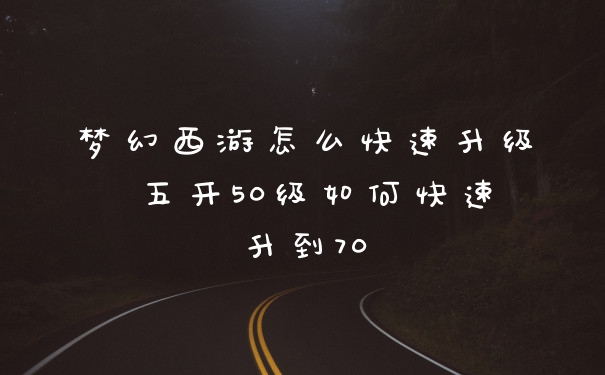 梦幻西游怎么快速升级 五开50级如何快速升到70