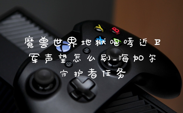 魔兽世界地狱咆哮近卫军声望怎么刷_海加尔守护者任务