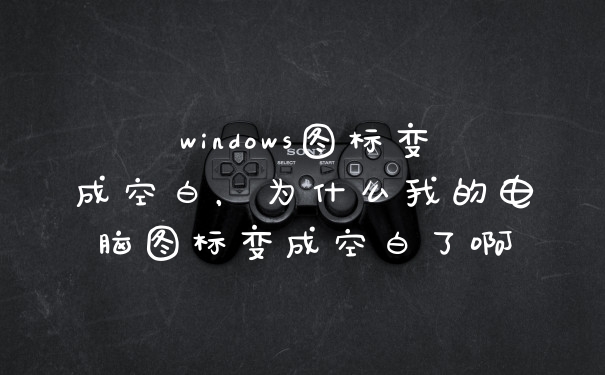 windows图标变成空白，为什么我的电脑图标变成空白了啊