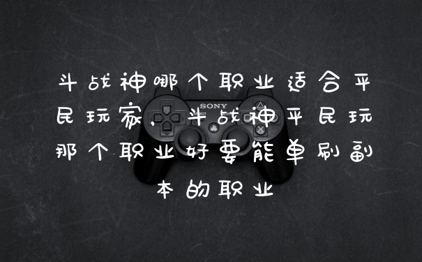 斗战神哪个职业适合平民玩家，斗战神平民玩那个职业好要能单刷副本的职业