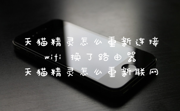 天猫精灵怎么重新连接wifi 换了路由器天猫精灵怎么重新联网