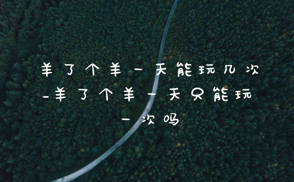 羊了个羊一天能玩几次_羊了个羊一天只能玩一次吗