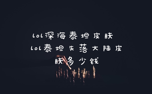 lol深海泰坦皮肤 lol泰坦失落大陆皮肤多少钱