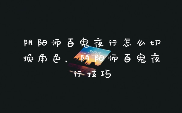 阴阳师百鬼夜行怎么切换角色，阴阳师百鬼夜行技巧