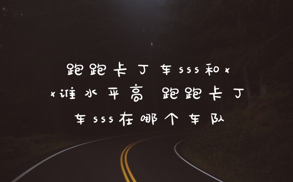 跑跑卡丁车sss和xx谁水平高 跑跑卡丁车sss在哪个车队