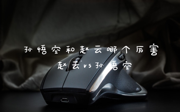 孙悟空和赵云哪个厉害 赵云vs孙悟空
