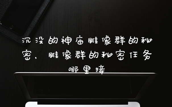 沉没的神庙雕像群的秘密，雕像群的秘密任务哪里接