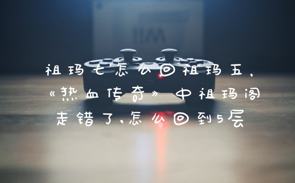 祖玛七怎么回祖玛五，《热血传奇》中祖玛阁走错了,怎么回到5层