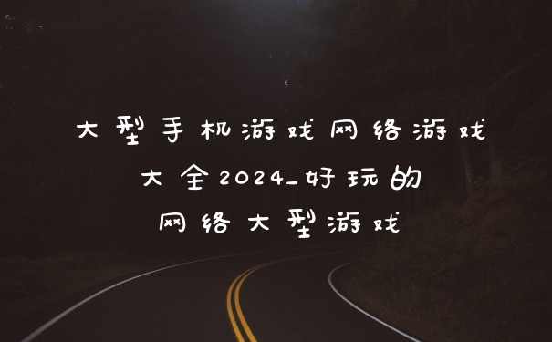 大型手机游戏网络游戏大全2024_好玩的网络大型游戏
