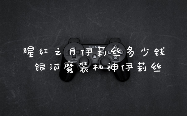 腥红之月伊莉丝多少钱 银河魔装机神伊莉丝