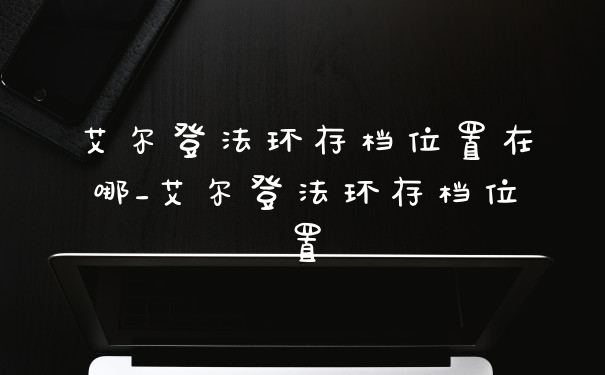 艾尔登法环存档位置在哪_艾尔登法环存档位置