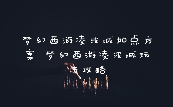 梦幻西游凌波城加点方案 梦幻西游凌波城玩法攻略