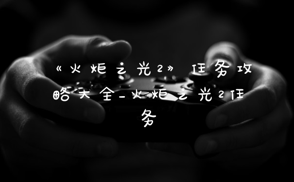 《火炬之光2》任务攻略大全_火炬之光2任务