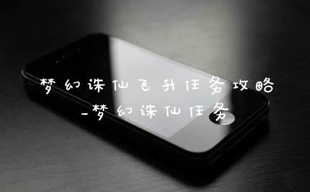 梦幻诛仙飞升任务攻略_梦幻诛仙任务