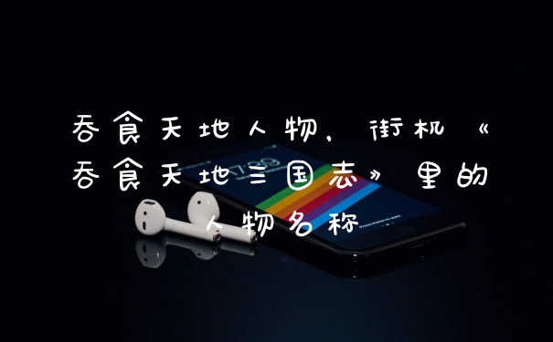 吞食天地人物，街机《吞食天地三国志》里的人物名称