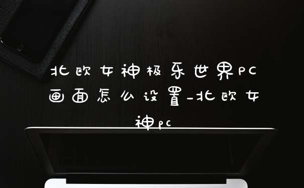 北欧女神极乐世界PC画面怎么设置_北欧女神pc