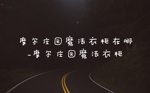 摩尔庄园魔法衣柜在哪_摩尔庄园魔法衣柜