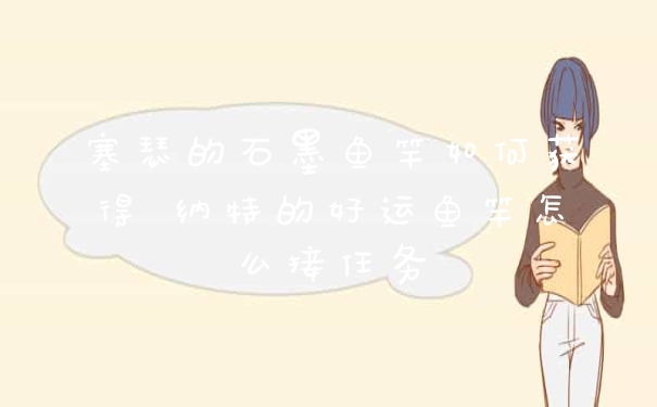 塞瑟的石墨鱼竿如何获得 纳特的好运鱼竿怎么接任务