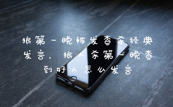 狼第一晚被发查杀经典发言，狼人杀第一晚查到好人怎么发言