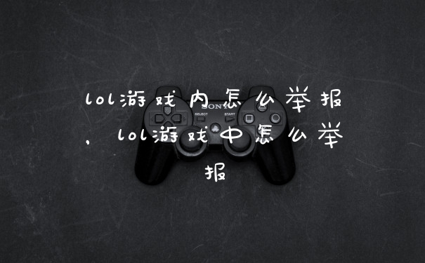 lol游戏内怎么举报，lol游戏中怎么举报