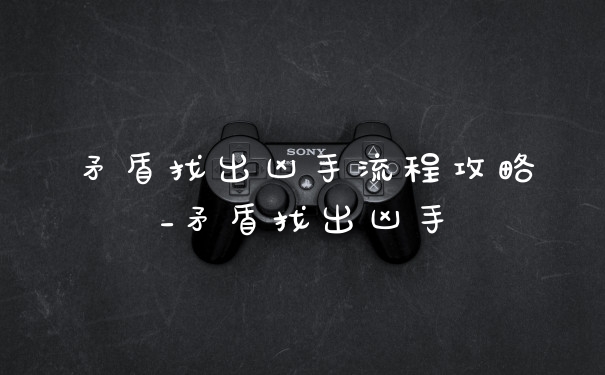 矛盾找出凶手流程攻略_矛盾找出凶手