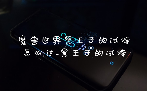 魔兽世界黑王子的试炼怎么过_黑王子的试炼