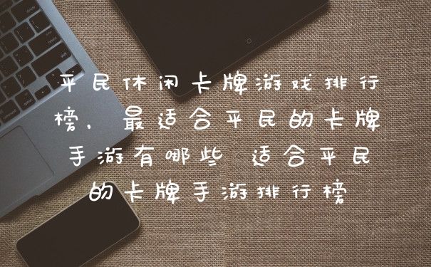 平民休闲卡牌游戏排行榜，最适合平民的卡牌手游有哪些 适合平民的卡牌手游排行榜