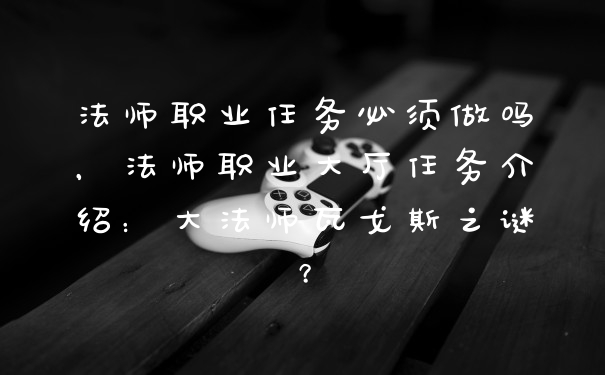 法师职业任务必须做吗，法师职业大厅任务介绍：大法师瓦戈斯之谜？