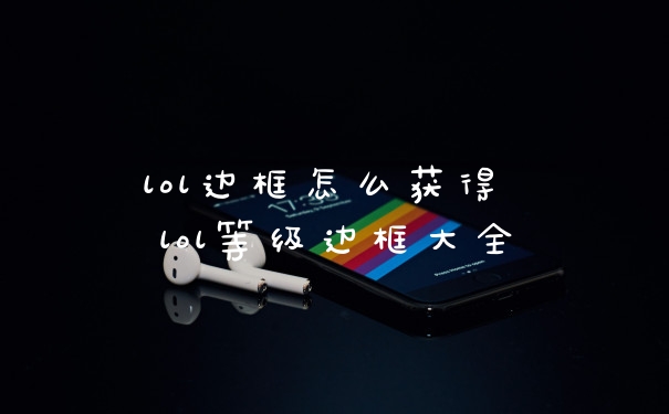 lol边框怎么获得 lol等级边框大全