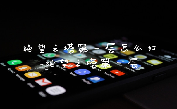 绝望之塔第一层怎么打_绝望之塔第一层