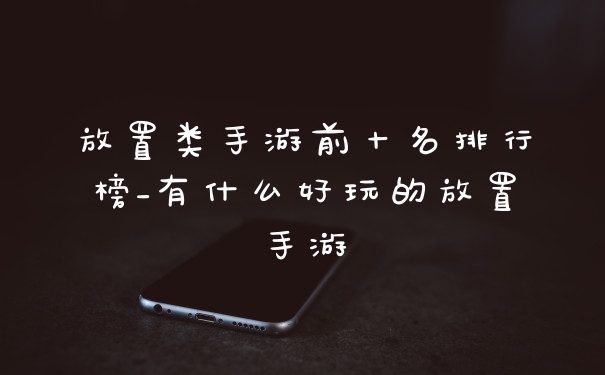 放置类手游前十名排行榜_有什么好玩的放置手游