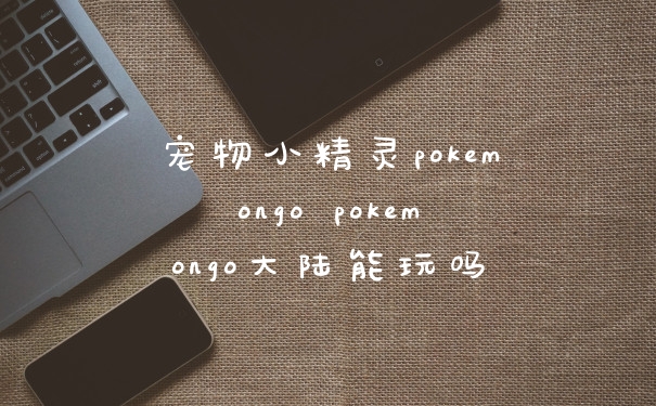 宠物小精灵pokemongo pokemongo大陆能玩吗