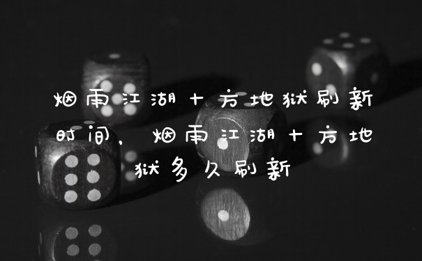 烟雨江湖十方地狱刷新时间，烟雨江湖十方地狱多久刷新
