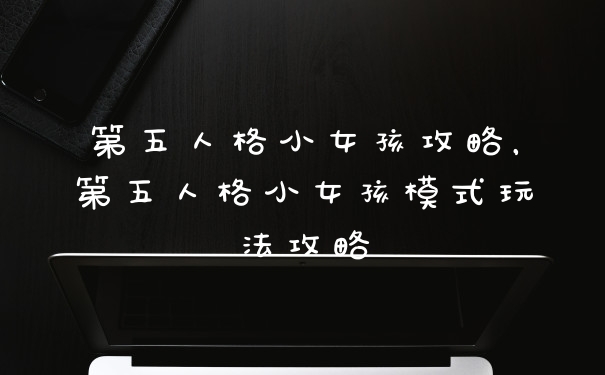 第五人格小女孩攻略，第五人格小女孩模式玩法攻略
