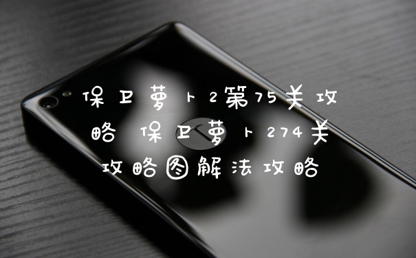 保卫萝卜2第75关攻略 保卫萝卜274关攻略图解法攻略